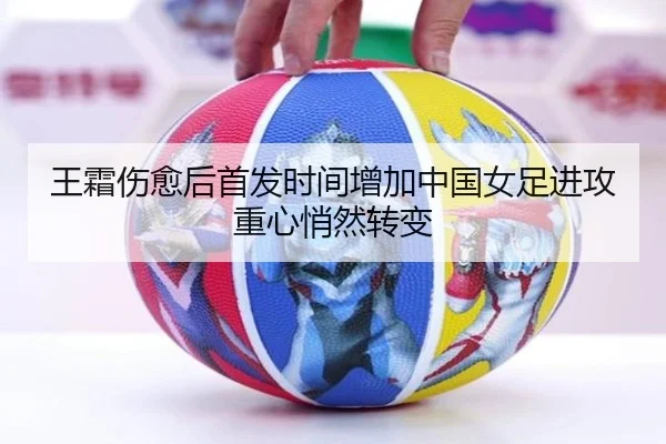 王霜伤愈后首发时间增加中国女足进攻重心悄然转变